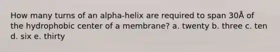 How many turns of an alpha-helix are required to span 30Å of the hydrophobic center of a membrane? a. twenty b. three c. ten d. six e. thirty