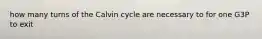 how many turns of the Calvin cycle are necessary to for one G3P to exit