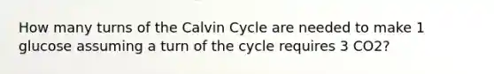 How many turns of the Calvin Cycle are needed to make 1 glucose assuming a turn of the cycle requires 3 CO2?