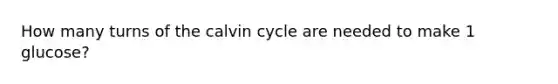 How many turns of the calvin cycle are needed to make 1 glucose?