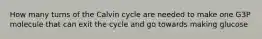 How many turns of the Calvin cycle are needed to make one G3P molecule that can exit the cycle and go towards making glucose