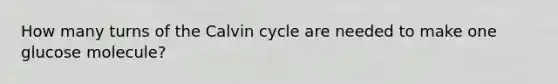 How many turns of the Calvin cycle are needed to make one glucose molecule?