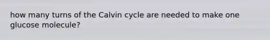 how many turns of the Calvin cycle are needed to make one glucose molecule?