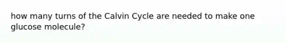 how many turns of the Calvin Cycle are needed to make one glucose molecule?