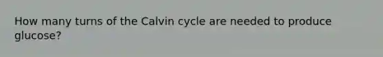 How many turns of the Calvin cycle are needed to produce glucose?