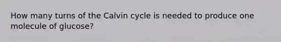 How many turns of the Calvin cycle is needed to produce one molecule of glucose?