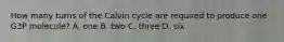 How many turns of the Calvin cycle are required to produce one G3P molecule? A. one B. two C. three D. six