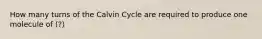 How many turns of the Calvin Cycle are required to produce one molecule of (?)