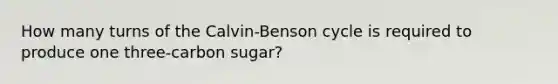 How many turns of the Calvin-Benson cycle is required to produce one three-carbon sugar?