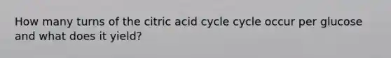 How many turns of the citric acid cycle cycle occur per glucose and what does it yield?