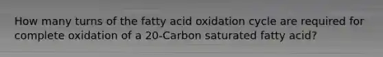 How many turns of the fatty acid oxidation cycle are required for complete oxidation of a 20-Carbon saturated fatty acid?