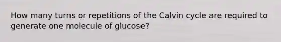 How many turns or repetitions of the Calvin cycle are required to generate one molecule of glucose?