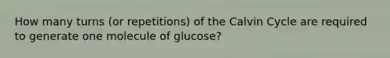 How many turns (or repetitions) of the Calvin Cycle are required to generate one molecule of glucose?