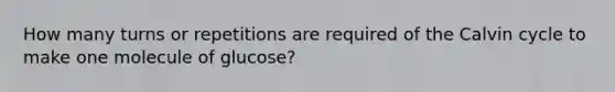 How many turns or repetitions are required of the Calvin cycle to make one molecule of glucose?