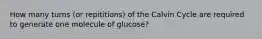 How many turns (or repititions) of the Calvin Cycle are required to generate one molecule of glucose?