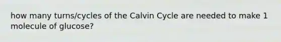 how many turns/cycles of the Calvin Cycle are needed to make 1 molecule of glucose?