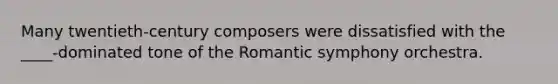 Many twentieth-century composers were dissatisfied with the ____-dominated tone of the Romantic symphony orchestra.