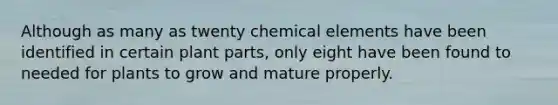 Although as many as twenty chemical elements have been identified in certain plant parts, only eight have been found to needed for plants to grow and mature properly.