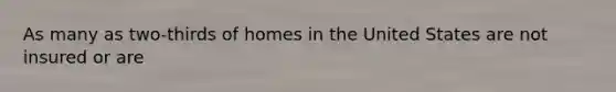 As many as two-thirds of homes in the United States are not insured or are