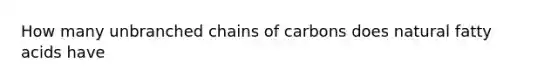 How many unbranched chains of carbons does natural fatty acids have