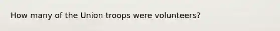 How many of the Union troops were volunteers?