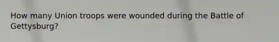 How many Union troops were wounded during the Battle of Gettysburg?