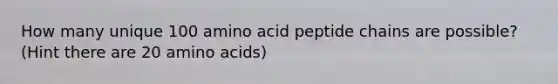 How many unique 100 amino acid peptide chains are possible? (Hint there are 20 amino acids)