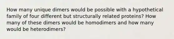 How many unique dimers would be possible with a hypothetical family of four different but structurally related proteins? How many of these dimers would be homodimers and how many would be heterodimers?