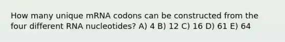 How many unique mRNA codons can be constructed from the four different RNA nucleotides? A) 4 B) 12 C) 16 D) 61 E) 64