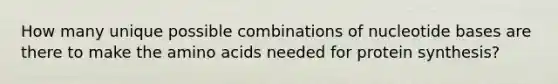 How many unique possible combinations of nucleotide bases are there to make the amino acids needed for protein synthesis?