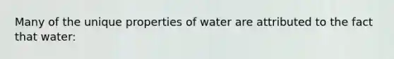 Many of the unique properties of water are attributed to the fact that water: