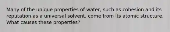 Many of the unique properties of water, such as cohesion and its reputation as a universal solvent, come from its atomic structure. What causes these properties?