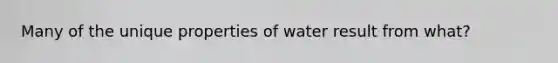 Many of the unique properties of water result from what?