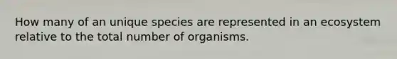 How many of an unique species are represented in an ecosystem relative to the total number of organisms.