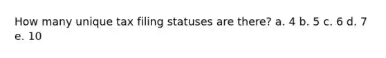 How many unique tax filing statuses are there? a. 4 b. 5 c. 6 d. 7 e. 10