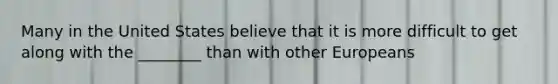 Many in the United States believe that it is more difficult to get along with the ________ than with other Europeans