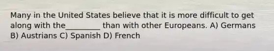 Many in the United States believe that it is more difficult to get along with the_________ than with other Europeans. A) Germans B) Austrians C) Spanish D) French