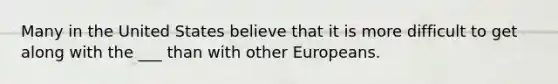 Many in the United States believe that it is more difficult to get along with the ___ than with other Europeans.