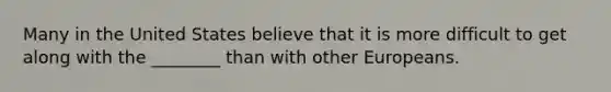 Many in the United States believe that it is more difficult to get along with the ________ than with other Europeans.