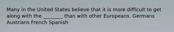 Many in the United States believe that it is more difficult to get along with the ________ than with other Europeans. Germans Austrians French Spanish