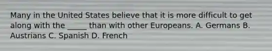 Many in the United States believe that it is more difficult to get along with the _____ than with other Europeans. A. Germans B. Austrians C. Spanish D. French