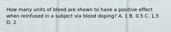 How many units of blood are shown to have a positive effect when reinfused in a subject via blood doping? A. 1 B. 0.5 C. 1.5 D. 2