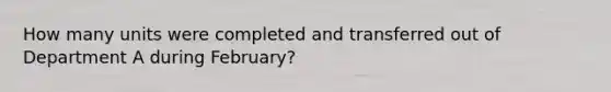 How many units were completed and transferred out of Department A during​ February?