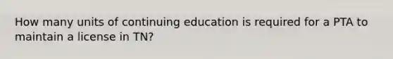 How many units of continuing education is required for a PTA to maintain a license in TN?