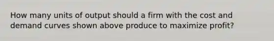 How many units of output should a firm with the cost and demand curves shown above produce to maximize profit?