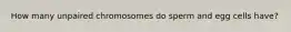 How many unpaired chromosomes do sperm and egg cells have?