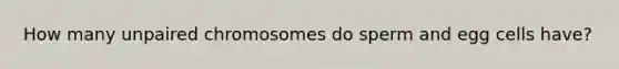 How many unpaired chromosomes do sperm and egg cells have?