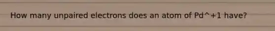 How many unpaired electrons does an atom of Pd^+1 have?