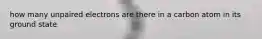 how many unpaired electrons are there in a carbon atom in its ground state