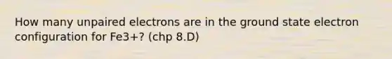 How many unpaired electrons are in the ground state electron configuration for Fe3+? (chp 8.D)